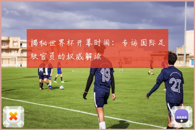 揭秘世界杯开幕时间：专访国际足联官员的权威解读