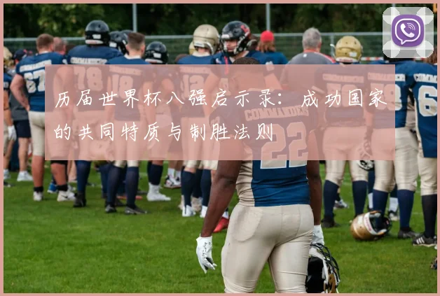 历届世界杯八强启示录：成功国家的共同特质与制胜法则