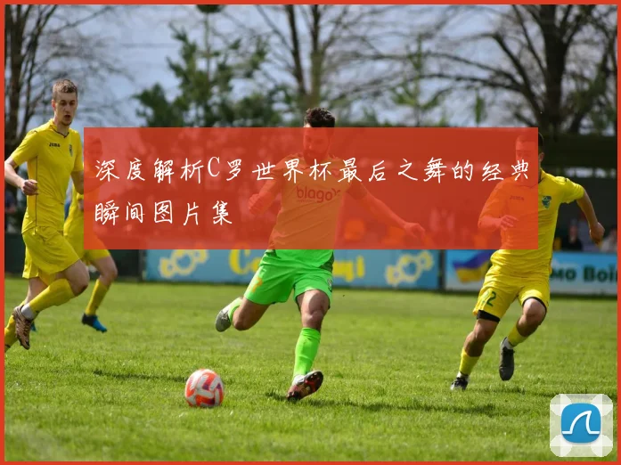 深度解析C罗世界杯最后之舞的经典瞬间图片集