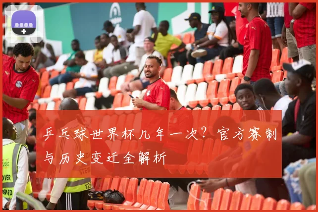 乒乓球世界杯几年一次？官方赛制与历史变迁全解析